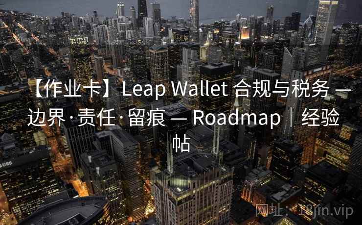 【作业卡】Leap Wallet 合规与税务 — 边界·责任·留痕 — Roadmap｜经验帖