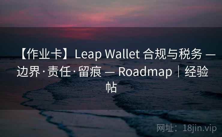 【作业卡】Leap Wallet 合规与税务 — 边界·责任·留痕 — Roadmap｜经验帖