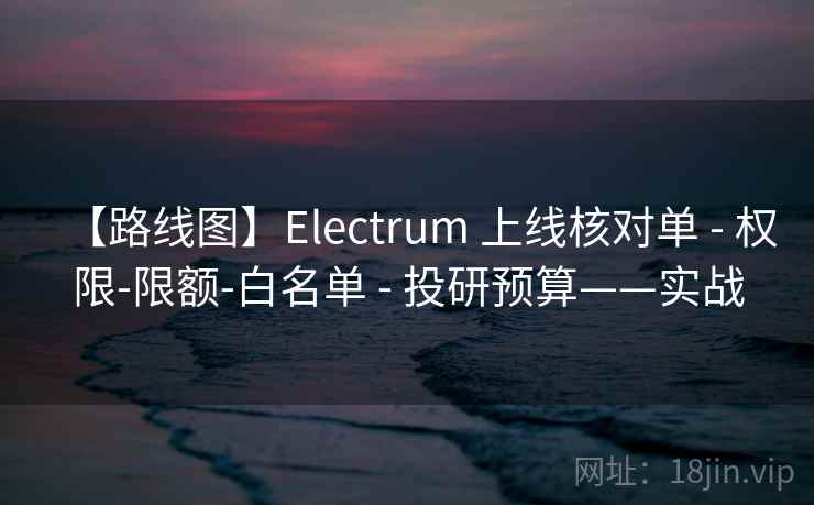 【路线图】Electrum 上线核对单 - 权限-限额-白名单 - 投研预算——实战
