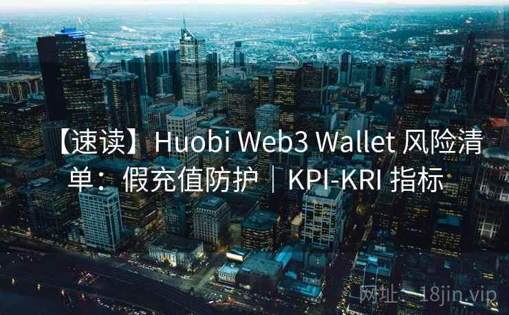 【速读】Huobi Web3 Wallet 风险清单:假充值防护|KPI-KRI 指标