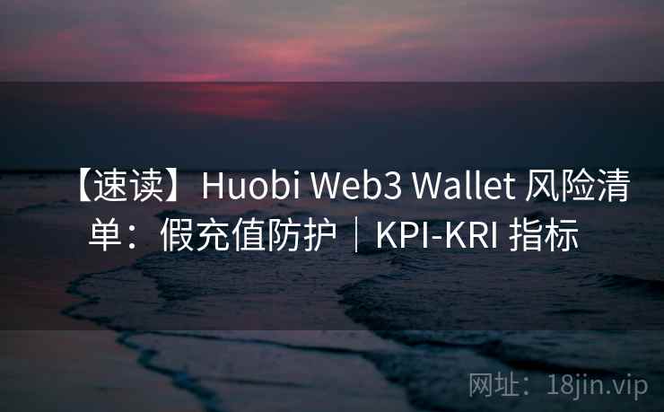 【速读】Huobi Web3 Wallet 风险清单:假充值防护|KPI-KRI 指标