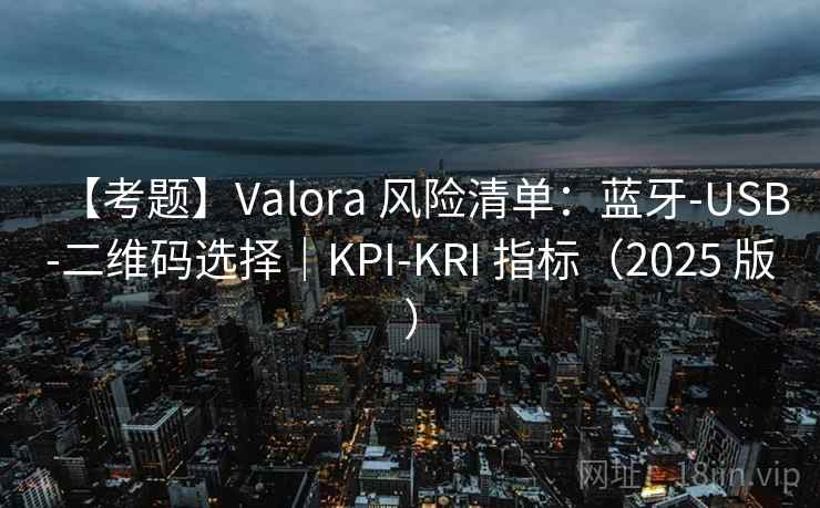 【考题】Valora 风险清单:蓝牙-USB-二维码选择|KPI-KRI 指标(2025 版)
