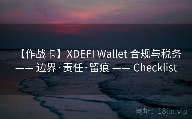 【作战卡】XDEFI Wallet 合规与税务 —— 边界·责任·留痕 —— Checklist