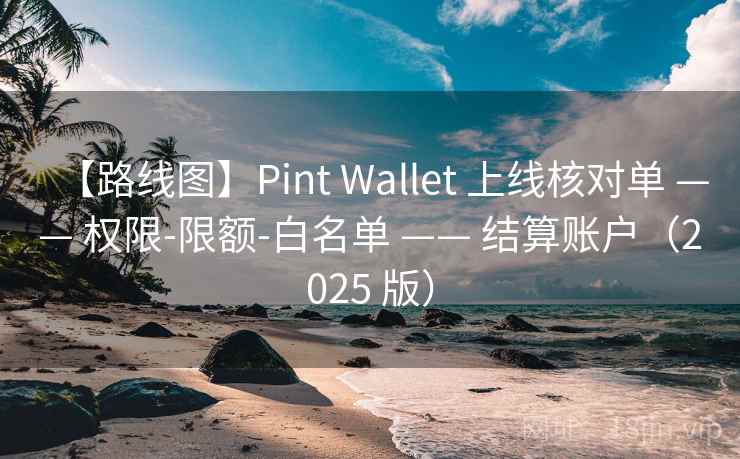 【路线图】Pint Wallet 上线核对单 —— 权限-限额-白名单 —— 结算账户(2025 版)