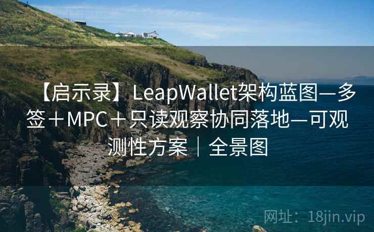 【启示录】LeapWallet架构蓝图—多签+MPC+只读观察协同落地—可观测性方案|全景图