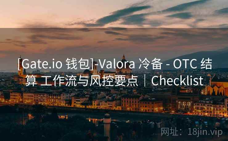 [Gate.io 钱包]-Valora 冷备 - OTC 结算 工作流与风控要点｜Checklist