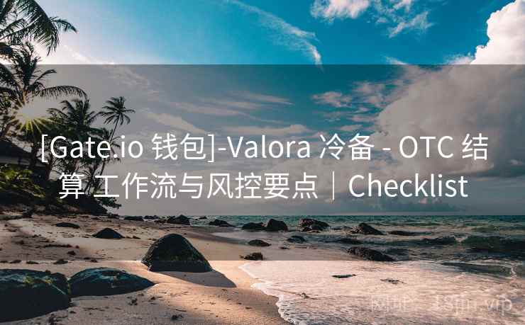 [Gate.io 钱包]-Valora 冷备 - OTC 结算 工作流与风控要点｜Checklist